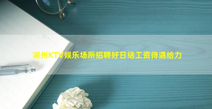 湖州KTV娱乐场所招聘好日结工资待遇给力
